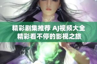 精彩剧集推荐 AJ视频大全 精彩看不停的影视之旅