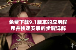 免费下载9.1版本的应用程序并快速安装的步骤详解