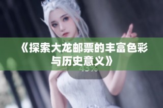 《探索大龙邮票的丰富色彩与历史意义》