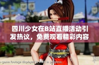 四川少女在B站直播活动引发热议，免费观看精彩内容等你来参与