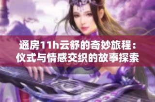 通房11h云舒的奇妙旅程：仪式与情感交织的故事探索