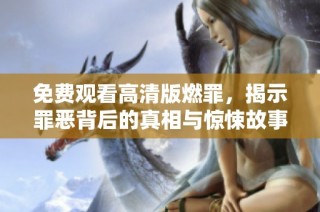 免费观看高清版燃罪，揭示罪恶背后的真相与惊悚故事