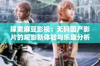 探索麻豆影视：无码国产影片的观影新体验与乐趣分析
