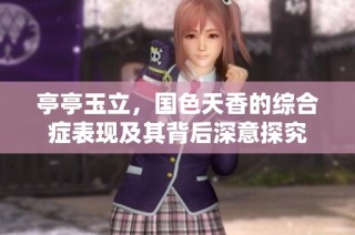 亭亭玉立，国色天香的综合症表现及其背后深意探究