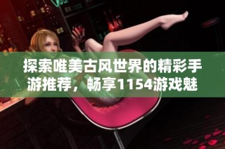 探索唯美古风世界的精彩手游推荐，畅享1154游戏魅力！