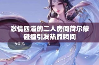 激情四溢的二人房间荷尔蒙碰撞引发热烈瞬间