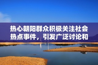 热心朝阳群众积极关注社会热点事件，引发广泛讨论和热议