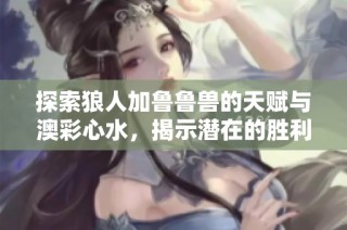 探索狼人加鲁鲁兽的天赋与澳彩心水，揭示潜在的胜利秘诀