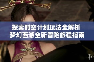 探索时空计划玩法全解析 梦幻西游全新冒险旅程指南