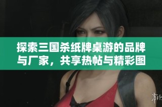 探索三国杀纸牌桌游的品牌与厂家，共享热帖与精彩图片