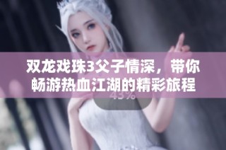 双龙戏珠3父子情深，带你畅游热血江湖的精彩旅程