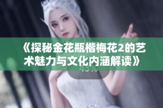 《探秘金花瓶楷梅花2的艺术魅力与文化内涵解读》