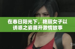 在春日阳光下，艳丽女子以诱惑之姿展开激情故事