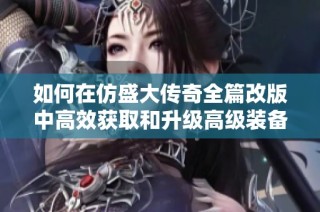 如何在仿盛大传奇全篇改版中高效获取和升级高级装备副本攻略