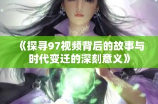 《探寻97视频背后的故事与时代变迁的深刻意义》