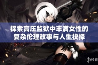 探索高压监狱中丰满女性的复杂伦理故事与人生抉择