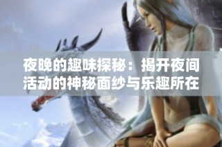 夜晚的趣味探秘：揭开夜间活动的神秘面纱与乐趣所在