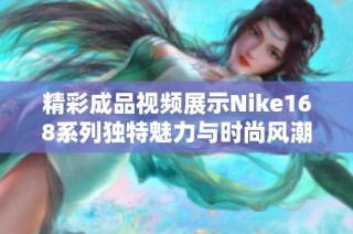 精彩成品视频展示Nike168系列独特魅力与时尚风潮