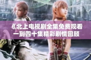《北上电视剧全集免费观看 一到四十集精彩剧情回顾》
