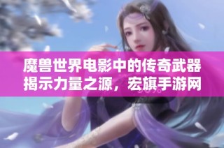 魔兽世界电影中的传奇武器揭示力量之源，宏旗手游网全景解读
