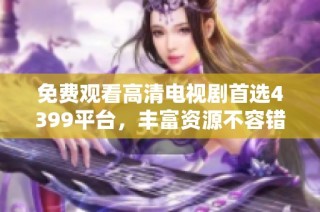 免费观看高清电视剧首选4399平台，丰富资源不容错过的精彩内容！