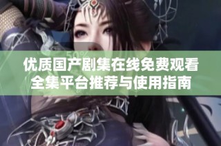 优质国产剧集在线免费观看全集平台推荐与使用指南