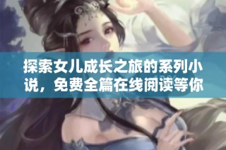 探索女儿成长之旅的系列小说，免费全篇在线阅读等你来体验