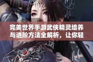 完美世界手游武侠精灵培养与进阶方法全解析，让你轻松提升实力