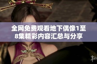 全网免费观看地下偶像1至8集精彩内容汇总与分享