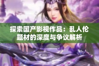 探索国产影视作品：乱人伦题材的深度与争议解析