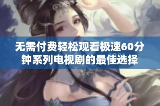 无需付费轻松观看极速60分钟系列电视剧的最佳选择