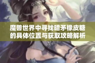 魔兽世界中寻找暗矛橡皮糖的具体位置与获取攻略解析