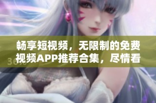 畅享短视频，无限制的免费视频APP推荐合集，尽情看不停