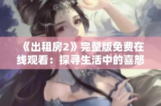 《出租房2》完整版免费在线观看：探寻生活中的喜怒哀乐与温馨瞬间