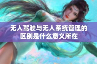 无人驾驶与无人系统管理的区别是什么意义所在