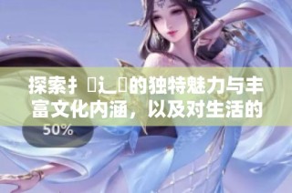 探索扌喿辶畐的独特魅力与丰富文化内涵，以及对生活的深远影响