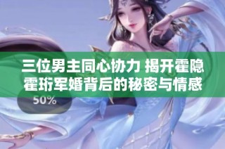 三位男主同心协力 揭开霍隐霍珩军婚背后的秘密与情感纠葛