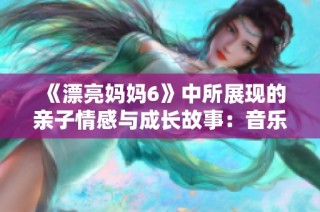 《漂亮妈妈6》中所展现的亲子情感与成长故事：音乐与爱交织的旅程