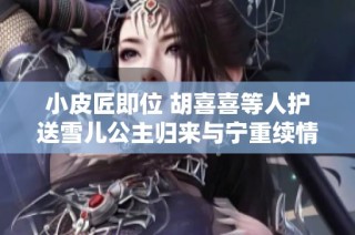 小皮匠即位 胡喜喜等人护送雪儿公主归来与宁重续情