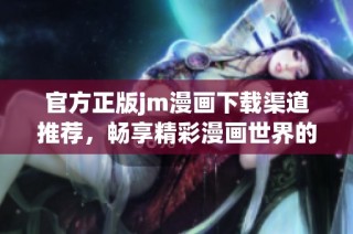 官方正版jm漫画下载渠道推荐，畅享精彩漫画世界的新选择