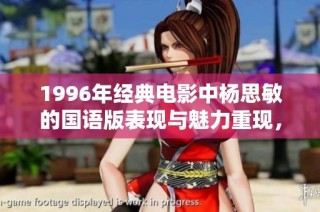 1996年经典电影中杨思敏的国语版表现与魅力重现，让人怀念的视觉盛宴