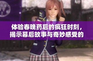体验春晚药后的疯狂时刻，揭示幕后故事与奇妙感受的无尽可能