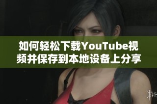 如何轻松下载YouTube视频并保存到本地设备上分享给朋友