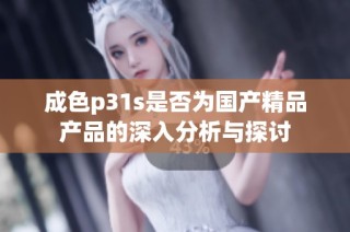 成色p31s是否为国产精品产品的深入分析与探讨