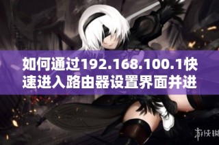 如何通过192.168.100.1快速进入路由器设置界面并进行配置