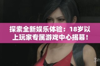 探索全新娱乐体验：18岁以上玩家专属游戏中心揭幕！