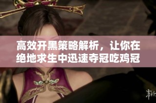 高效开黑策略解析，让你在绝地求生中迅速夺冠吃鸡冠亚军