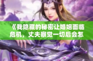 《我隐藏的秘密让婚姻面临危机，丈夫察觉一切后会怎样》