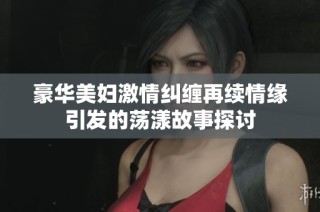 豪华美妇激情纠缠再续情缘引发的荡漾故事探讨