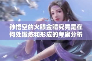 孙悟空的火眼金睛究竟是在何处锻炼和形成的考察分析